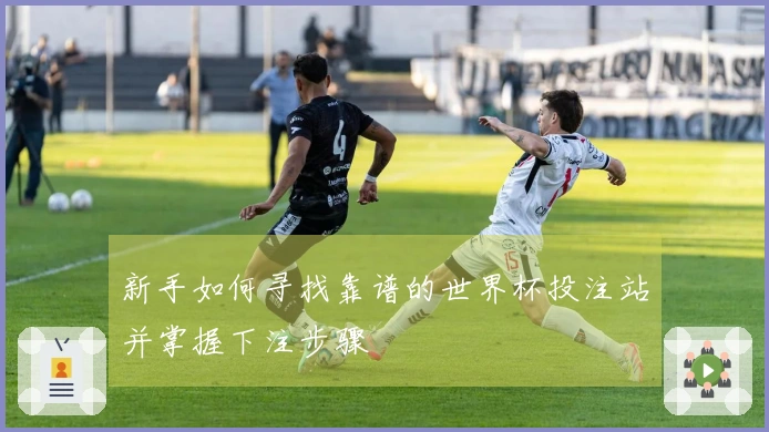 新手如何寻找靠谱的世界杯投注站并掌握下注步骤
