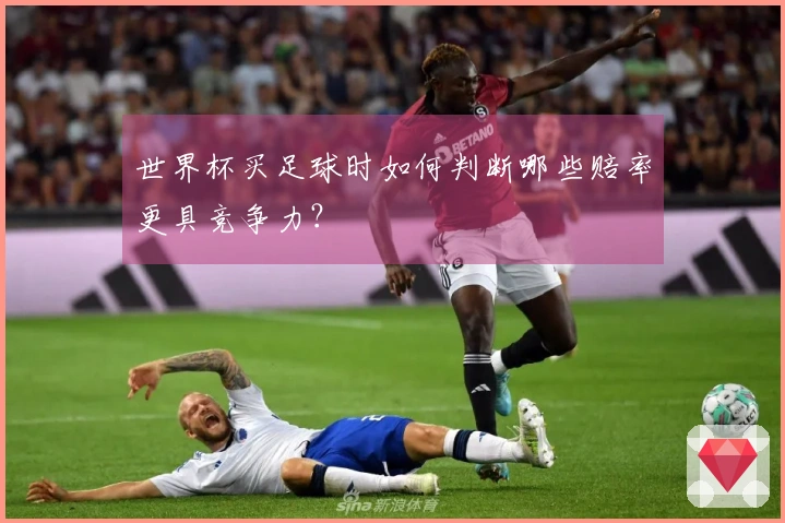 世界杯买足球时如何判断哪些赔率更具竞争力？