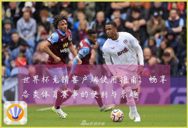世界杯竞猜客户端使用指南：畅享各类体育赛事的便利与乐趣
