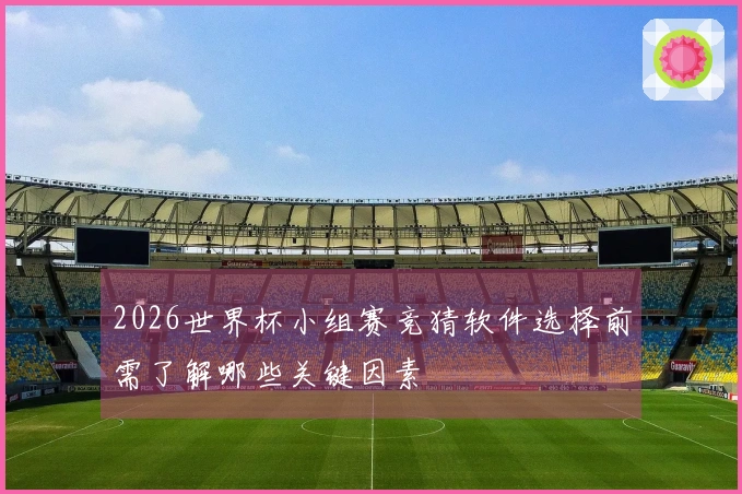 2026世界杯小组赛竞猜软件选择前需了解哪些关键因素