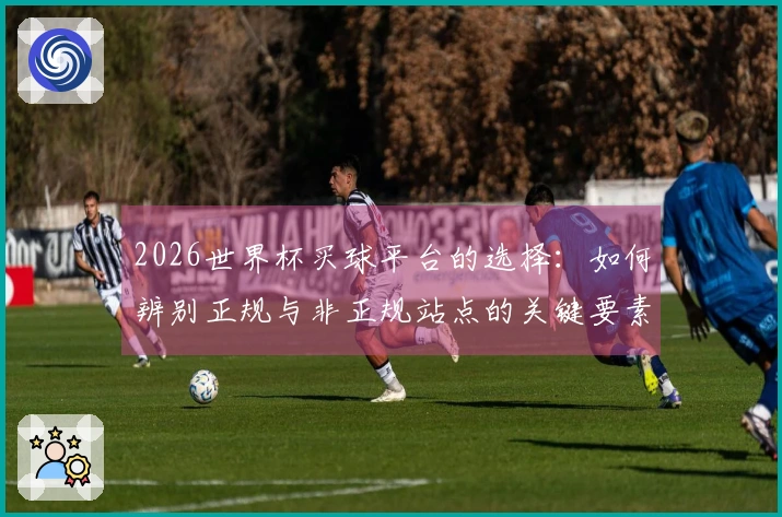2026世界杯买球平台的选择：如何辨别正规与非正规站点的关键要素