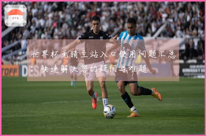 世界杯竞猜主站入口使用问题汇总：快速解决您的疑问与难题