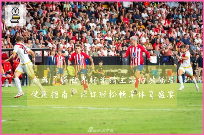 全面了解世界杯竞猜主站的功能与使用指南，让你轻松畅享体育盛宴
