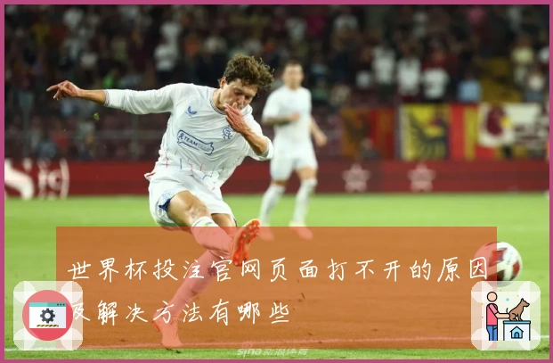 世界杯投注官网页面打不开的原因及解决方法有哪些