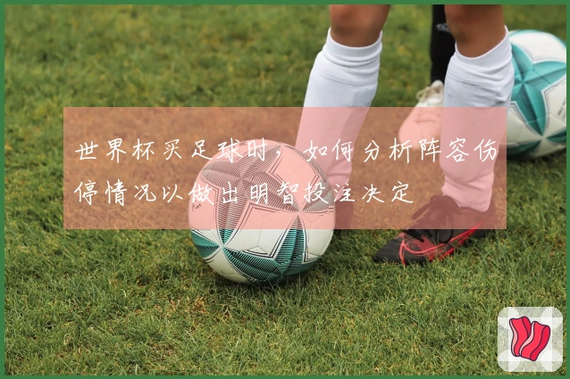 世界杯买足球时，如何分析阵容伤停情况以做出明智投注决定
