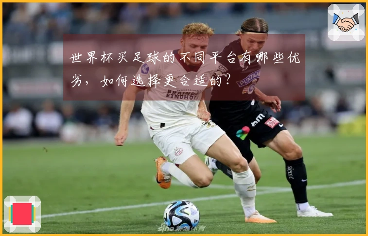 世界杯买足球的不同平台有哪些优劣，如何选择更合适的？