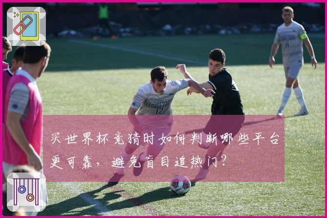 买世界杯竞猜时如何判断哪些平台更可靠，避免盲目追热门？