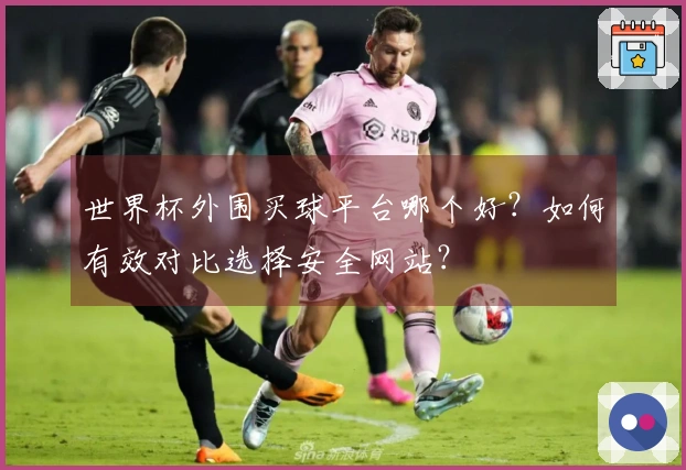 世界杯外围买球平台哪个好？如何有效对比选择安全网站？