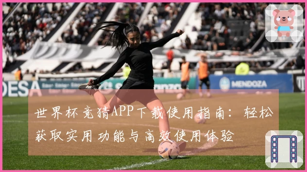 世界杯竞猜APP下载使用指南：轻松获取实用功能与高效使用体验