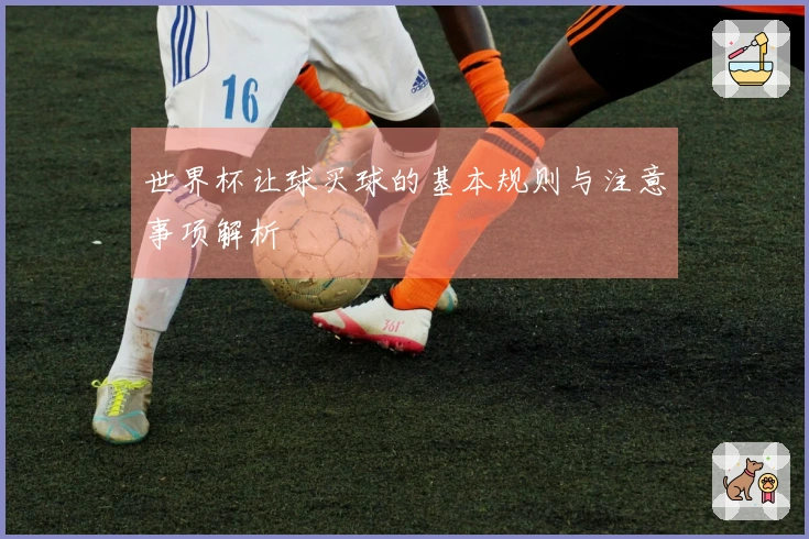 世界杯让球买球的基本规则与注意事项解析