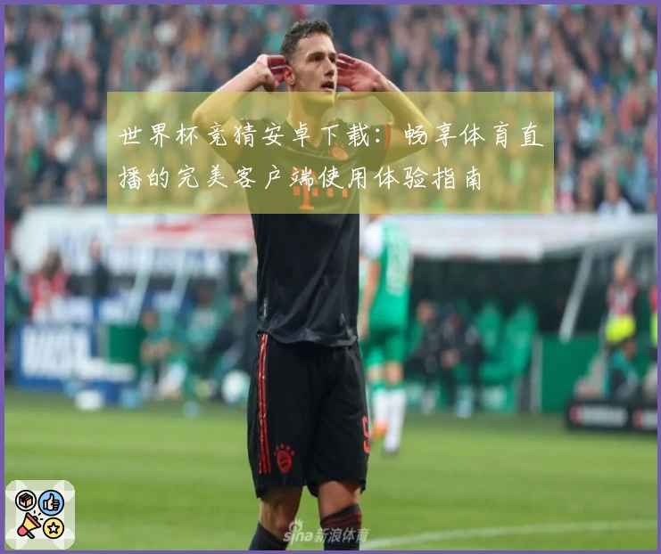世界杯竞猜安卓下载：畅享体育直播的完美客户端使用体验指南