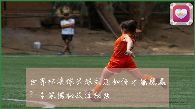 世界杯滚球买球到底如何才能稳赢？专家揭秘投注秘诀