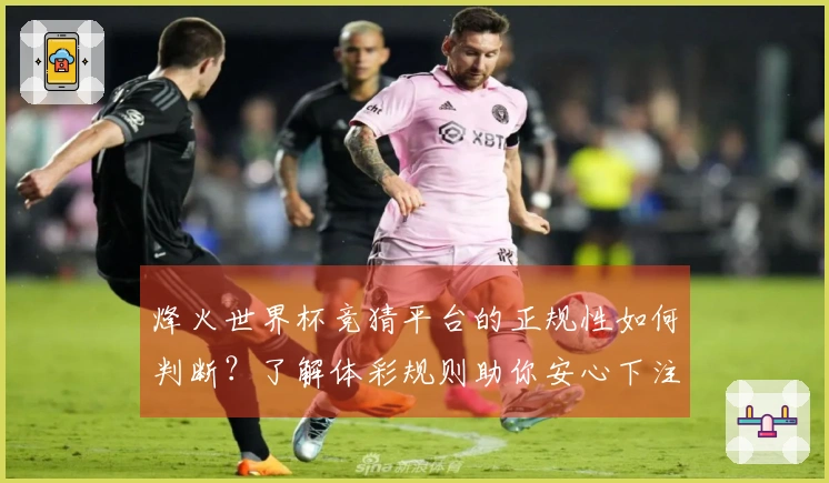烽火世界杯竞猜平台的正规性如何判断？了解体彩规则助你安心下注