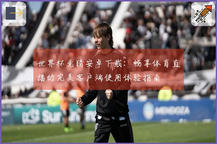 世界杯竞猜安卓下载：畅享体育直播的完美客户端使用体验指南