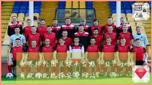 世界杯外围买球平台哪个好？如何有效对比选择安全网站？