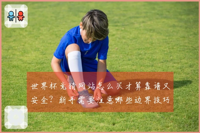 世界杯竞猜网站怎么买才算靠谱又安全？新手需要注意哪些边界技巧