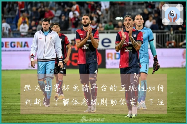 烽火世界杯竞猜平台的正规性如何判断？了解体彩规则助你安心下注