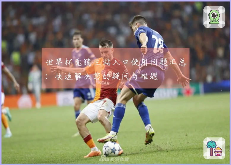世界杯竞猜主站入口使用问题汇总：快速解决您的疑问与难题