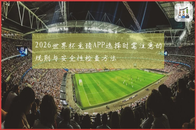 2026世界杯竞猜APP选择时需注意的规则与安全性检查方法