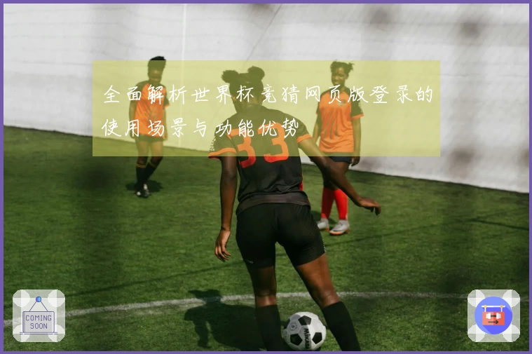 全面解析世界杯竞猜网页版登录的使用场景与功能优势