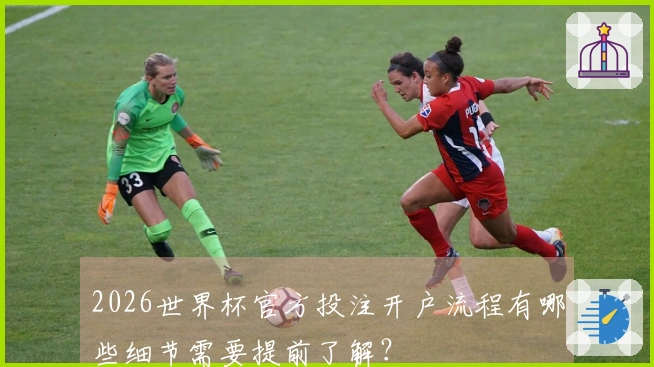 2026世界杯官方投注开户流程有哪些细节需要提前了解？