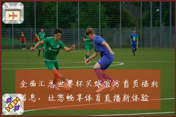全面汇总世界杯买球官方首页福利信息，让您畅享体育直播新体验