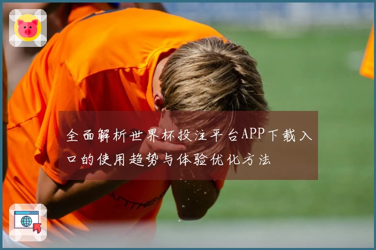 全面解析世界杯投注平台APP下载入口的使用趋势与体验优化方法
