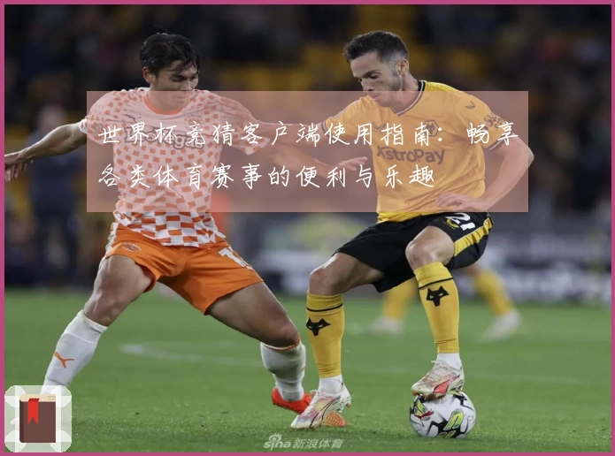 世界杯竞猜客户端使用指南:畅享各类体育赛事的便利与乐趣