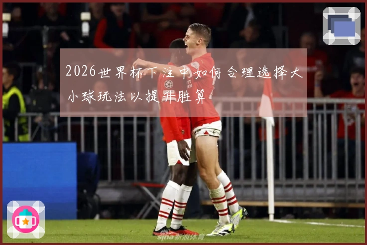 2026世界杯下注中如何合理选择大小球玩法以提升胜算