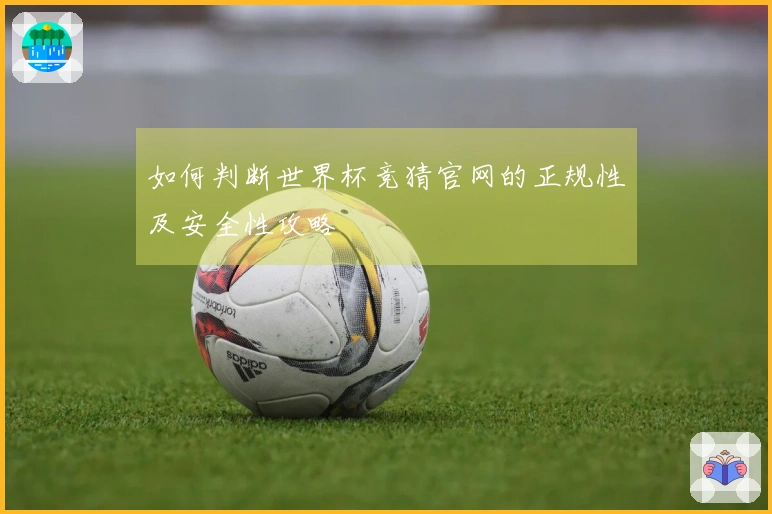 如何判断世界杯竞猜官网的正规性及安全性攻略