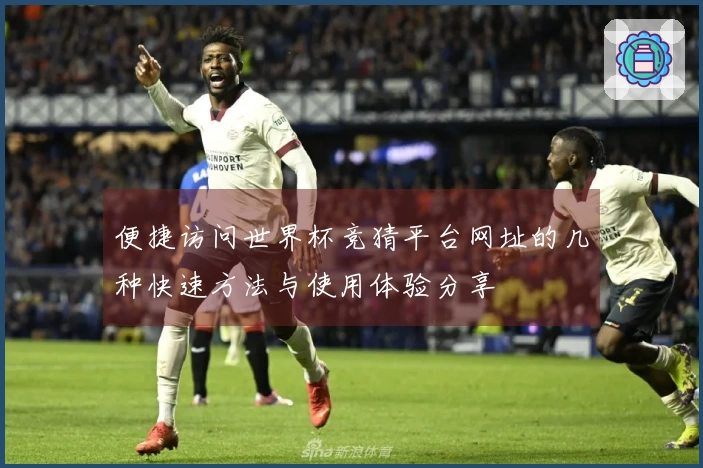 便捷访问世界杯竞猜平台网址的几种快速方法与使用体验分享