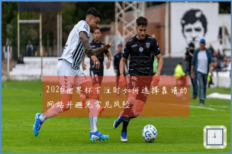 2026世界杯下注时如何选择靠谱的网站并避免常见风险