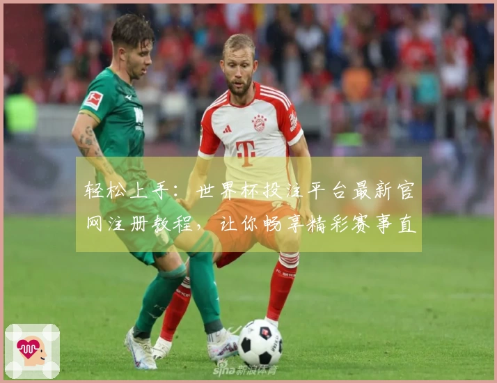 轻松上手：世界杯投注平台最新官网注册教程，让你畅享精彩赛事直播