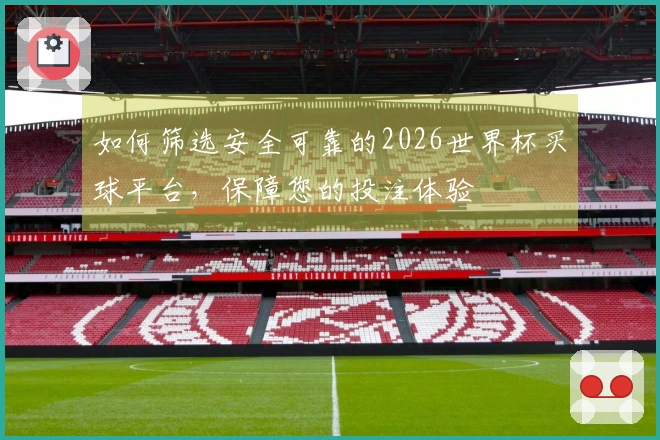 如何筛选安全可靠的2026世界杯买球平台，保障您的投注体验