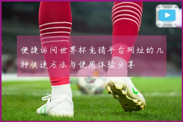 便捷访问世界杯竞猜平台网址的几种快速方法与使用体验分享