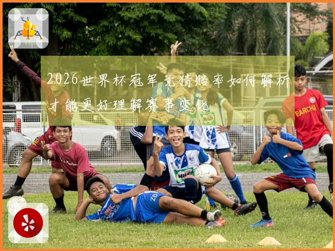 2026世界杯冠军竞猜赔率如何解析才能更好理解赛事变化