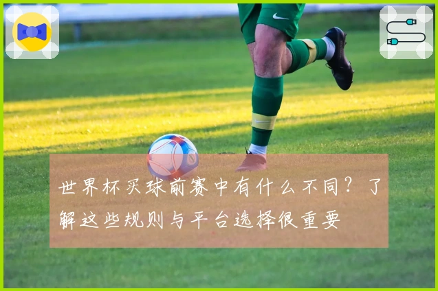 世界杯买球前赛中有什么不同？了解这些规则与平台选择很重要