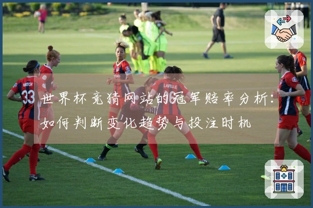 世界杯竞猜网站的冠军赔率分析：如何判断变化趋势与投注时机