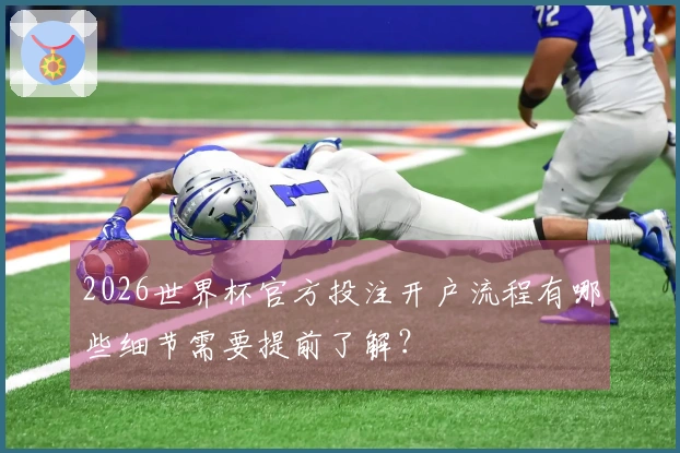 2026世界杯官方投注开户流程有哪些细节需要提前了解？